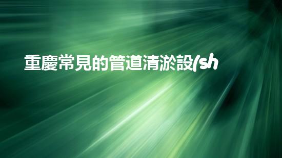 重慶常見的管道清淤設(shè)備管道清淤的秘密武器是什么？